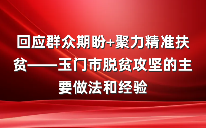 回应群众期盼 聚力精准扶贫——玉门市脱贫攻坚的主要做法和经验