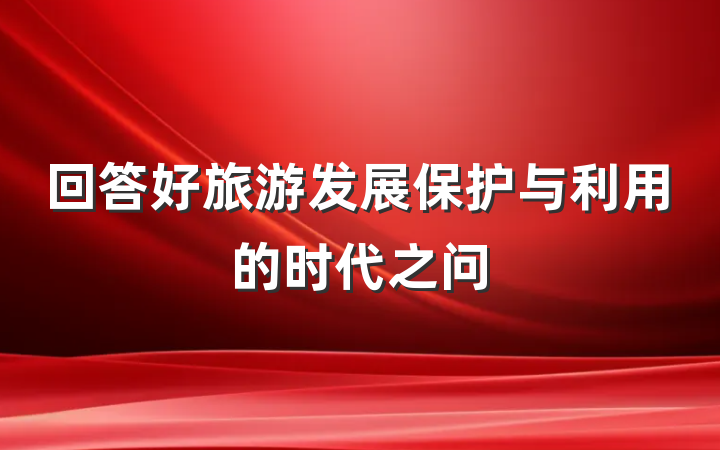 回答好旅游发展保护与利用的时代之问