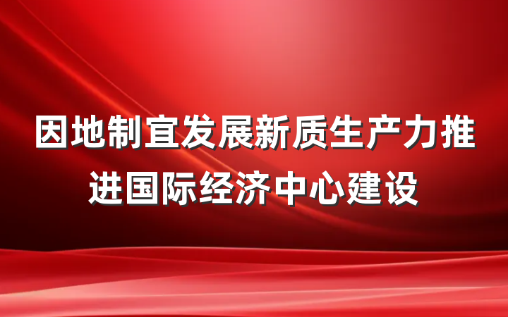 因地制宜发展新质生产力推进国际经济中心建设