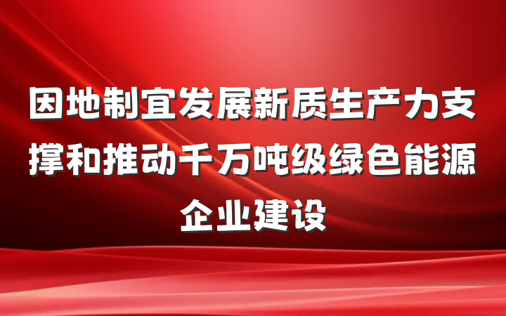 因地制宜发展新质生产力支撑和推动千万吨级绿色能源企业建设