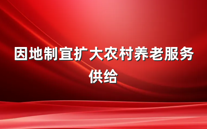 因地制宜扩大农村养老服务供给
