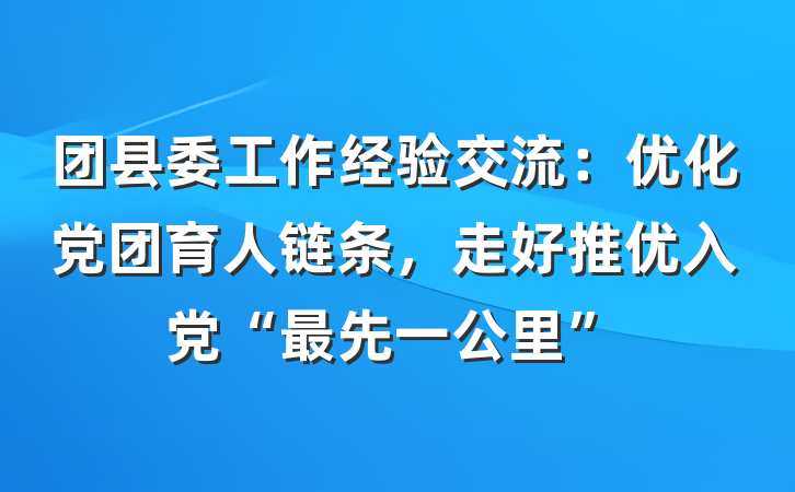 团县委工作经验交流：优化党团育人链条，走好推优入党“最先一公里”