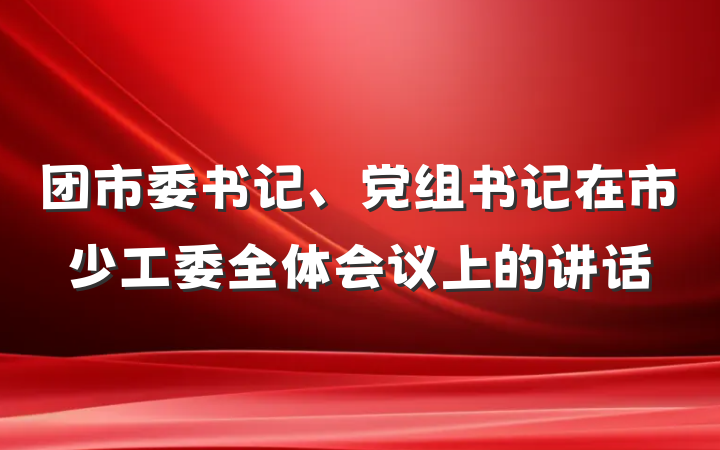 团市委书记、党组书记在市少工委全体会议上的讲话