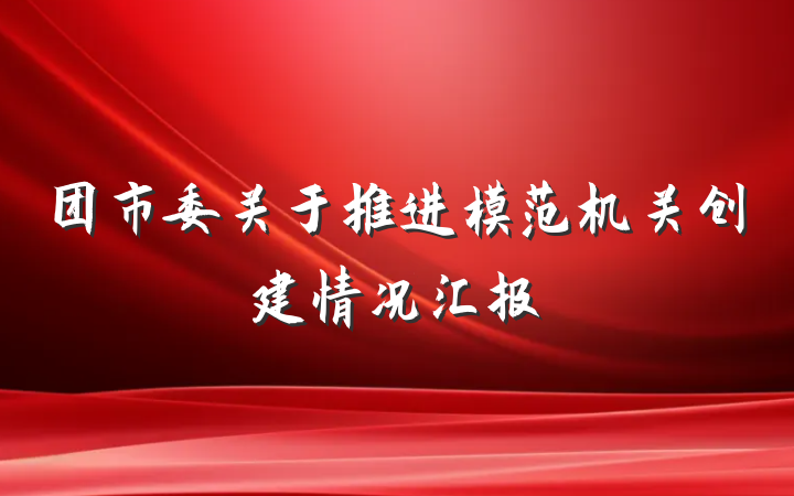团市委关于推进模范机关创建情况汇报