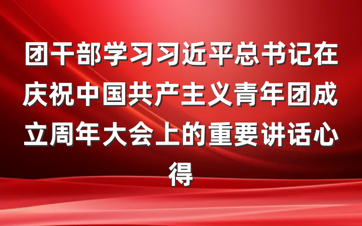 团干部学习习近平总书记在庆祝中国共产主义青年团成立周年大会上的重要讲话心得