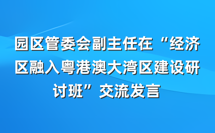 园区管委会副主任在“经济区融入粤港澳大湾区建设研讨班”交流发言
