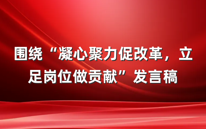 围绕“凝心聚力促改革，立足岗位做贡献”发言稿