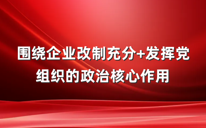 围绕企业改制充分 发挥党组织的政治核心作用