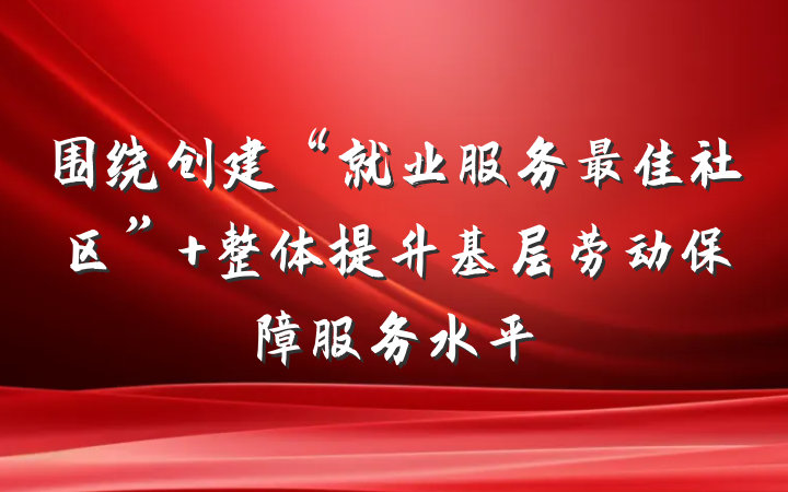 围绕创建“就业服务最佳社区” 整体提升基层劳动保障服务水平