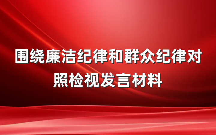围绕廉洁纪律和群众纪律对照检视发言材料