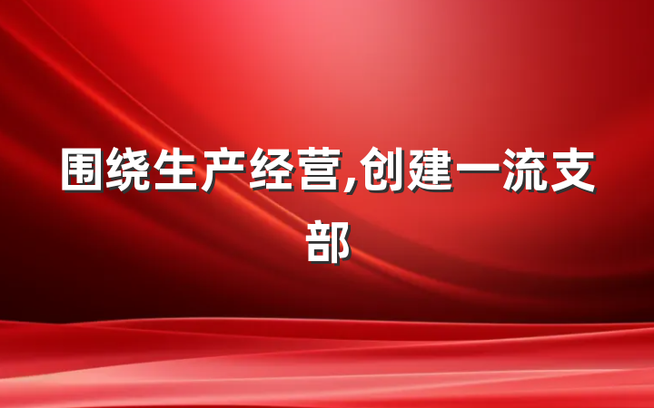 围绕生产经营,创建一流支部