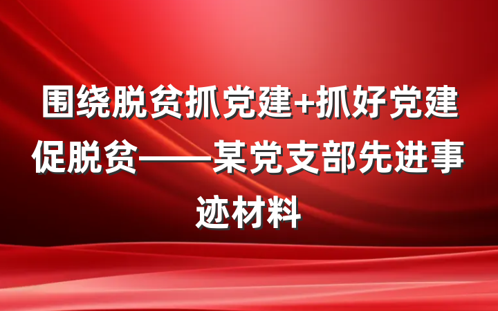 围绕脱贫抓党建 抓好党建促脱贫——某党支部先进事迹材料