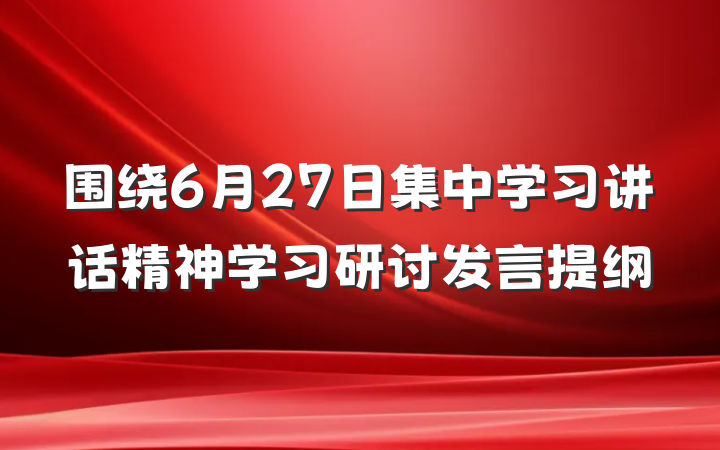 围绕6月27日集中学习讲话精神学习研讨发言提纲