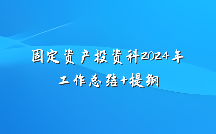 固定资产投资科2024年工作总结 提纲