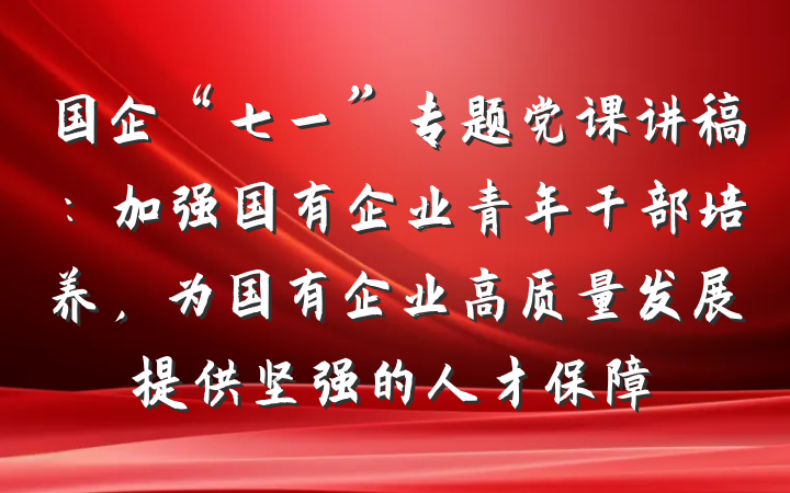 国企“七一”专题党课讲稿:加强国有企业青年干部培养,为国有企业高质量发展提供坚强的人才保障