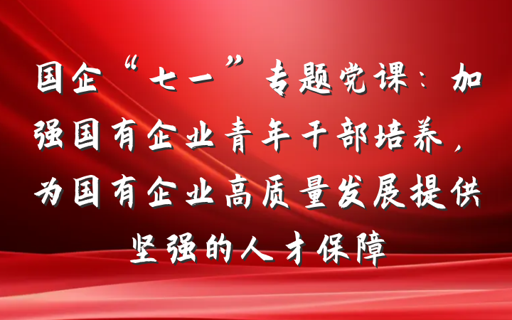 国企“七一”专题党课：加强国有企业青年干部培养，为国有企业高质量发展提供坚强的人才保障