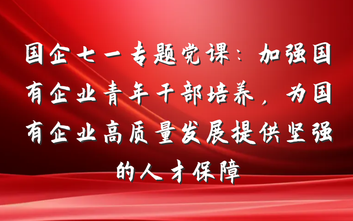 国企七一专题党课：加强国有企业青年干部培养，为国有企业高质量发展提供坚强的人才保障