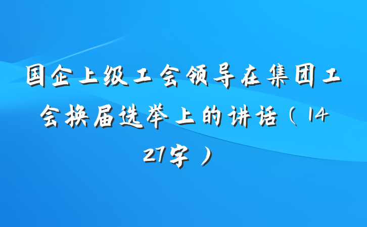 国企上级工会领导在集团工会换届选举上的讲话(1427字)