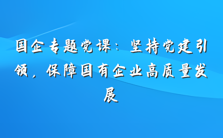 国企专题党课：坚持党建引领，保障国有企业高质量发展
