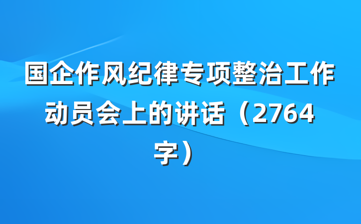 国企作风纪律专项整治工作动员会上的讲话（2764字）
