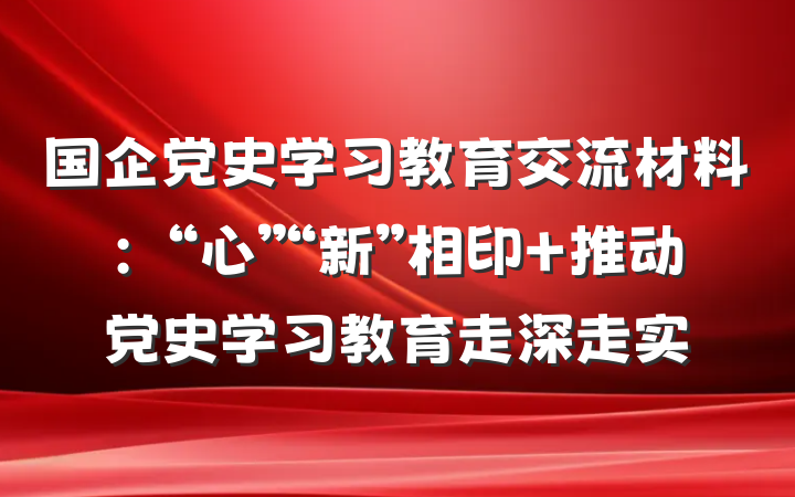 国企党史学习教育交流材料：“心”“新”相印 推动党史学习教育走深走实