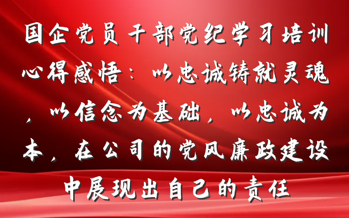 国企党员干部党纪学习培训心得感悟：以忠诚铸就灵魂，以信念为基础，以忠诚为本，在公司的党风廉政建设中展现出自己的责任