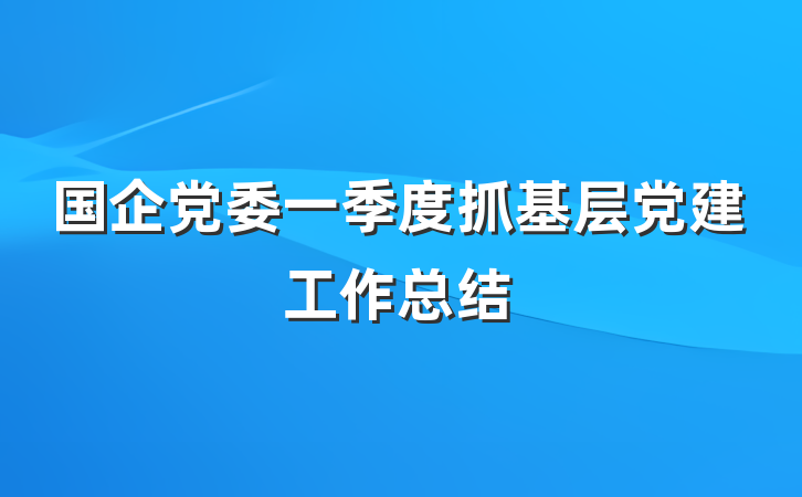 国企党委一季度抓基层党建工作总结