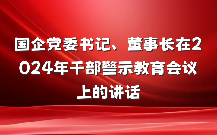 国企党委书记、董事长在2024年干部警示教育会议上的讲话