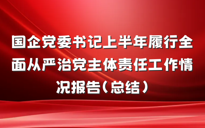 国企党委书记上半年履行全面从严治党主体责任工作情况报告（总结）