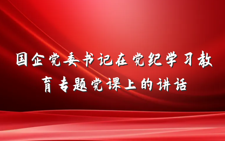 国企党委书记在党纪学习教育专题党课上的讲话
