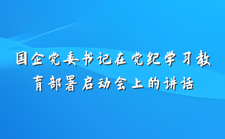 国企党委书记在党纪学习教育部署启动会上的讲话
