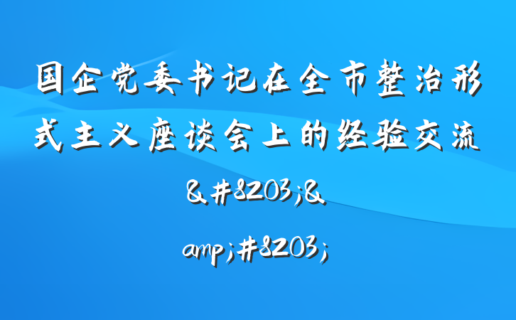 国企党委书记在全市整治形式主义座谈会上的经验交流&#8203;&#8203;