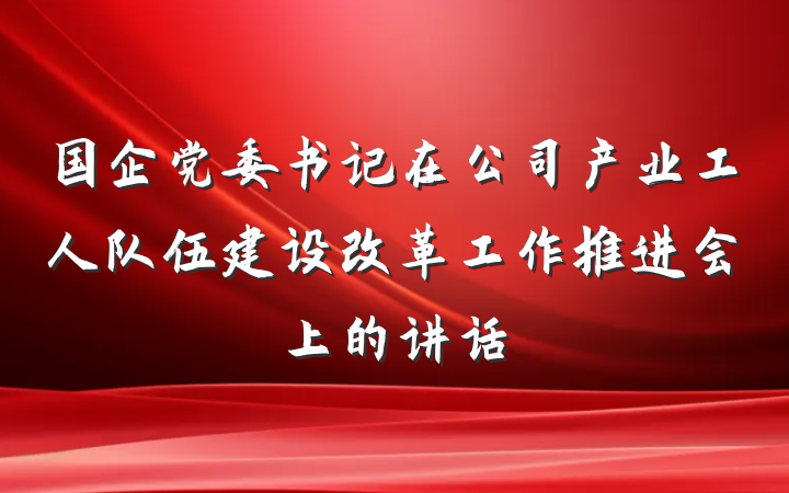 国企党委书记在公司产业工人队伍建设改革工作推进会上的讲话