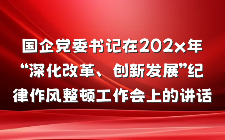 国企党委书记在202x年“深化改革、创新发展”纪律作风整顿工作会上的讲话