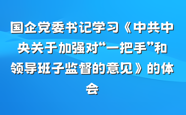 国企党委书记学习《中共中央关于加强对“一把手”和领导班子监督的意见》的体会