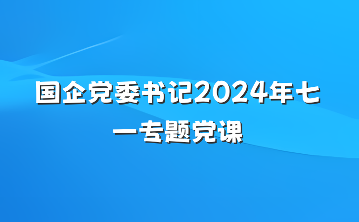 国企党委书记2024年七一专题党课
