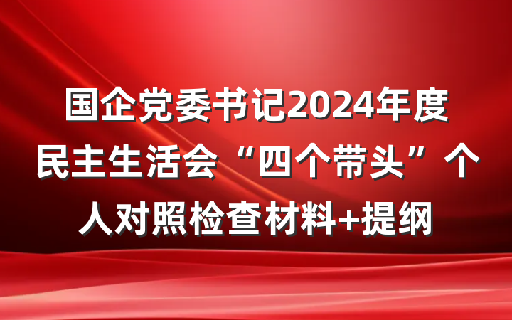 国企党委书记2024年度民主生活会“四个带头”个人对照检查材料 提纲