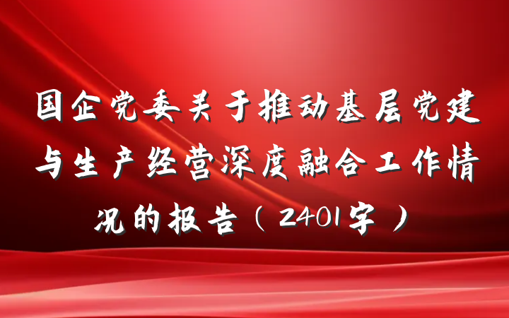 国企党委关于推动基层党建与生产经营深度融合工作情况的报告（2401字）