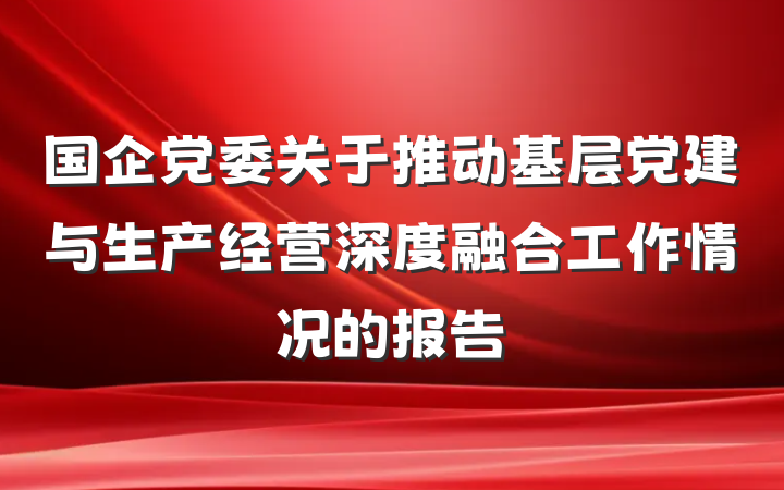 国企党委关于推动基层党建与生产经营深度融合工作情况的报告