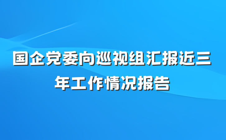 国企党委向巡视组汇报近三年工作情况报告