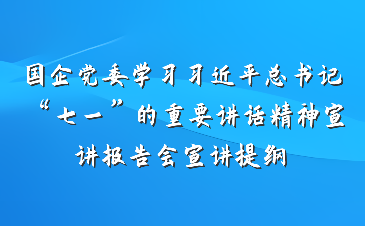 国企党委学习习近平总书记“七一”的重要讲话精神宣讲报告会宣讲提纲