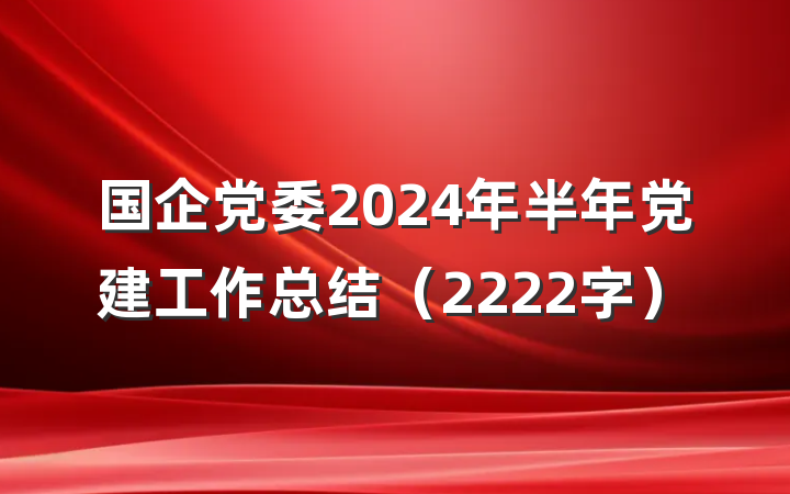 国企党委2024年半年党建工作总结（2222字）