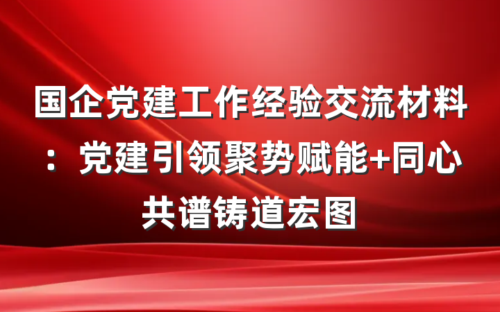 国企党建工作经验交流材料：党建引领聚势赋能 同心共谱铸道宏图