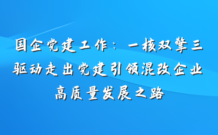 国企党建工作：一核双擎三驱动走出党建引领混改企业高质量发展之路