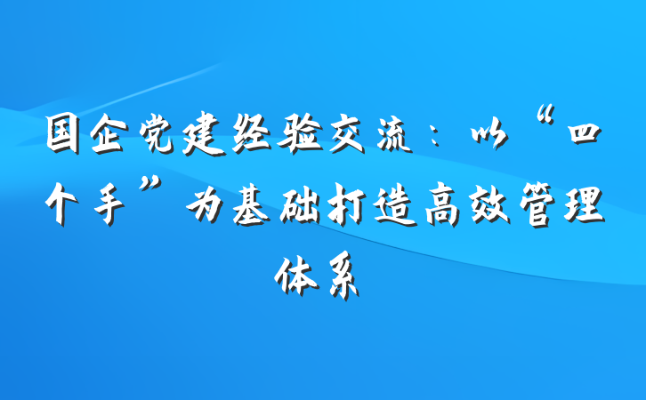 国企党建经验交流：以“四个手”为基础打造高效管理体系