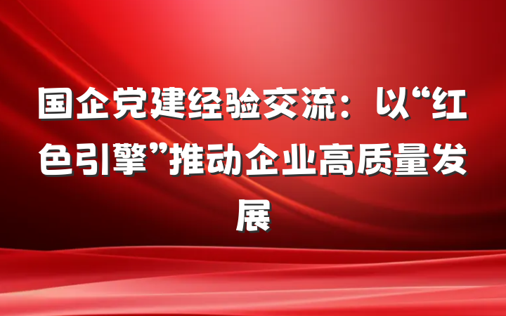 国企党建经验交流：以“红色引擎”推动企业高质量发展