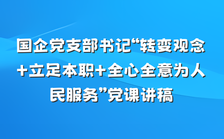 国企党支部书记“转变观念 立足本职 全心全意为人民服务”党课讲稿
