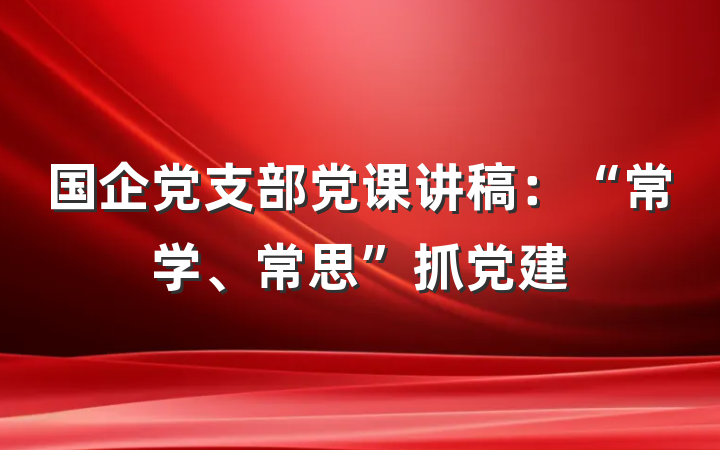 国企党支部党课讲稿：“常学、常思”抓党建