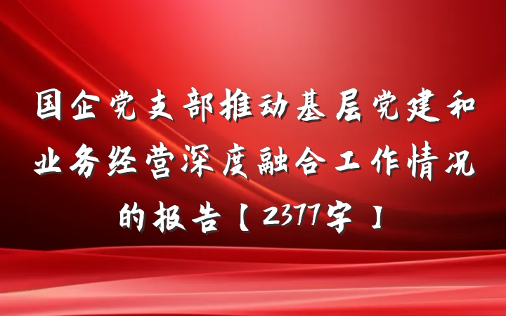国企党支部推动基层党建和业务经营深度融合工作情况的报告【2377字】