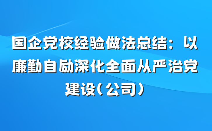 国企党校经验做法总结：以廉勤自励深化全面从严治党建设（公司）